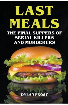 Last Meals - The Final Suppers of Serial Killers & Murderers - Dylan Frost