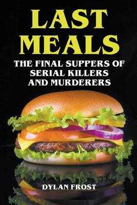 Last Meals - The Final Suppers of Serial Killers & Murderers - Dylan Frost