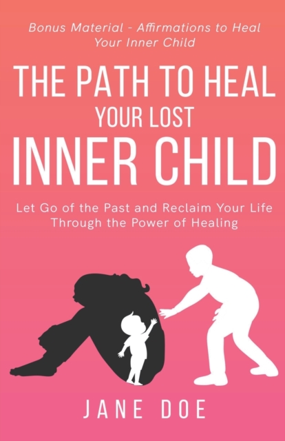 The Path to Heal Your Lost Inner Child: Let go of the Past and Reclaim Your Life Through the Power of Healing. Bonus Material - Affirmations to Heal y - Jane Doe