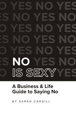 No Is Sexy: A Business & Life Guide to Saying No - Sarah Cargill