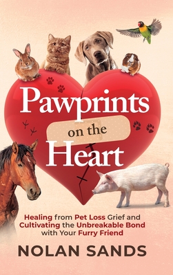 Pawprints on the Heart: Healing From Pet Loss Grief and Cultivating the Unbreakable Bond With Your Furry Friend - Nolan Sands