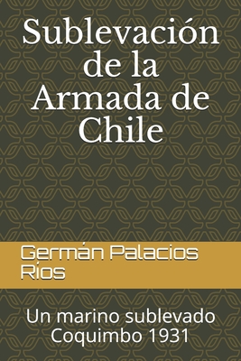 Sublevación de la Armada de Chile: Un marino sublevado. Coquimbo 1931 - Germán Manuel Palacios Ríos