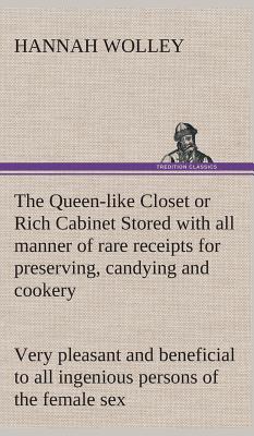 The Queen-like Closet or Rich Cabinet Stored with all manner of rare receipts for preserving, candying and cookery. Very pleasant and beneficial to al - Hannah Wolley