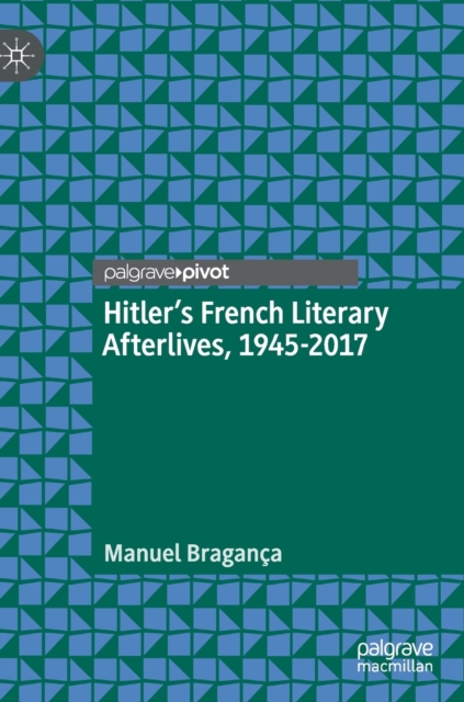 Hitler's French Literary Afterlives, 1945-2017 - Manuel Bragança