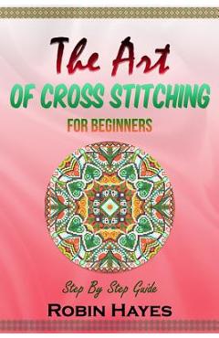 Coperta cărții 'The Art of Cross Stitching for Beginners: Step By Step Guide - Robin Hayes'