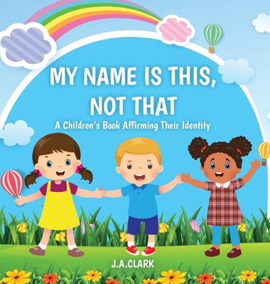 My Name is This, Not That: A Children's Book Affirming Their Identity - J. A. Clark