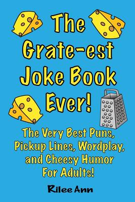 The Grate-est Joke Book Ever!: The Very Best Puns, Pickup Lines, Wordplay, and Cheesy Humor For Adults! - Rilee Ann