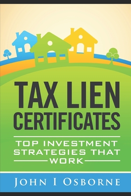 Tax Liens Certificates: Top Investment Strategies That Work - John I. Osborne