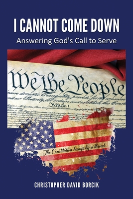 I Cannot Come Down: Answering God's Call to Serve - Christopher D. Borcik
