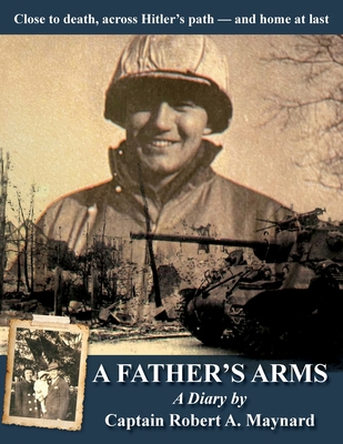 A Father's Arms: Close to Death, Across Hitler's Path - and Home at Last - Robert Alan Maynard