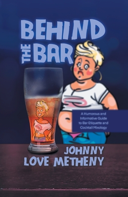 Behind the Bar: A Humorous and Informative Guide to Bar Etiquette and Cocktail Mixology - Johnny Love Metheny