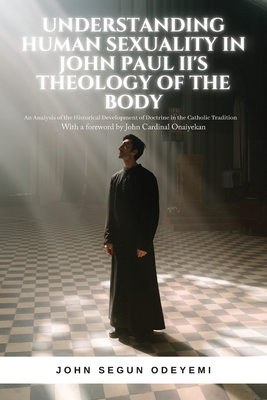 Understanding Human Sexuality in John Paul II's Theology of the Body: An Analysis of the Historical Development of Doctrine in the Catholic Tradition - John Segun Odeyemi