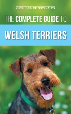 The Complete Guide to Welsh Terriers: Choosing, Preparing for, Training, Grooming, Socializing, Exercising, Feeding, and Loving Your New Welsh Terrier - Cathleen Peters Saito