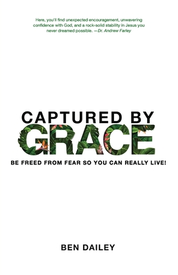 Captured by Grace: Be Freed From Fear So You Can Really Live! - Ben Dailey