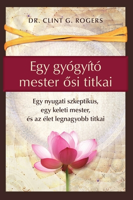 Egy gyógyító mester ősi titkai: Egy nyugati szkeptikus, egy keleti mester, és az élet legnagyobb titkai - Clint G. Rogers