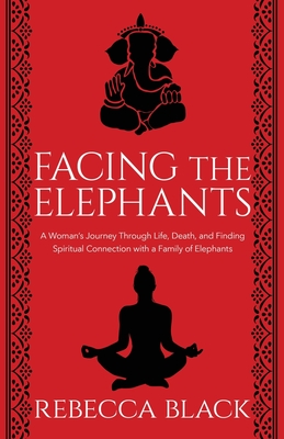 Facing the Elephants: A Woman's Journey Through Life, Death, and Finding Spiritual Connection with a Family of Elephants - Rebecca Black