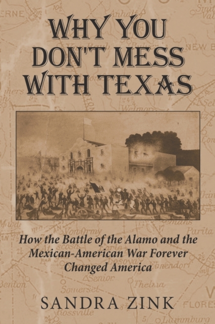 Why You Don't Mess With Texas: How the Battle of the Alamo and the Mexican-American War Forever Changed America - Sandra Zink