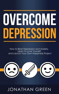 Overcome Depression: How to Beat Depression and Anxiety, Learn to Love Yourself, and Launch Your Own Happiness Project - Jonathan Green