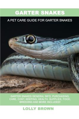 Garter Snakes: Garter Snakes General Info, Purchasing, Care, Cost, Keeping, Health, Supplies, Food, Breeding and More Included! A Pet - Lolly Brown