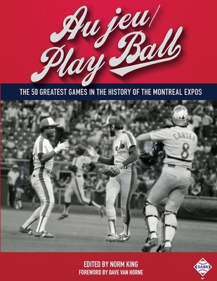 Au jeu/Play Ball: The 50 Greatest Games in the History of the Montreal Expos - Norm King