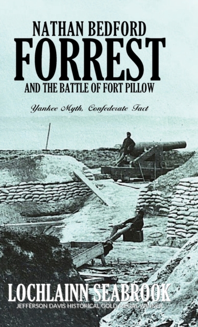 Nathan Bedford Forrest and the Battle of Fort Pillow: Yankee Myth, Confederate Fact - Lochlainn Seabrook