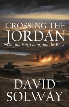 Coperta cărții 'Crossing the Jordan: On Judaism, Islam, and the West - David Solway'