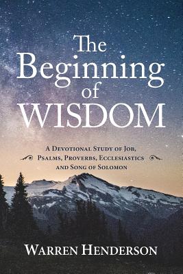 The Beginning of Wisdom - A Devotional Study of Job, Psalms, Proverbs, Ecclesiastes, and Song of Solomon - Warren A. Henderson