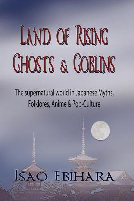 Coperta cărții 'Land of Rising Ghosts & Goblins: The Supernatural World in Japanese Myths, Folklores, Anime & Pop-Culture - Isao Ebihara'