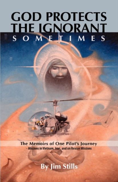 God Protects the Ignorant. Sometimes (The Memoirs of One Pilot's Journey - Missions in Vietnam, Iran, and on Rescue Missions) - Jim Stills