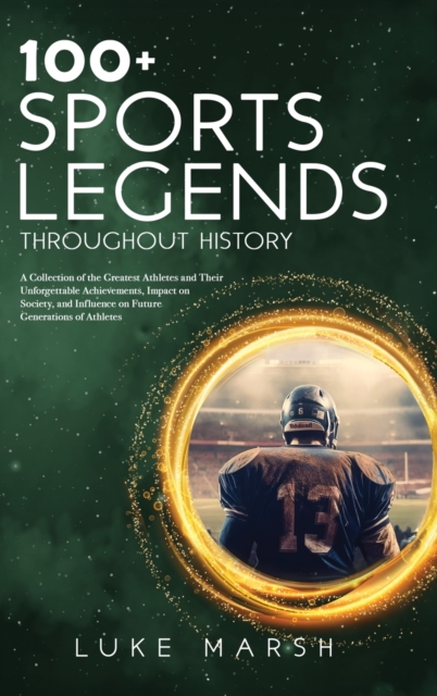 100+ Sports Legends Throughout History: A Collection of the Greatest Athletes and Their Unforgettable Achievements, Impact on Society, and Influence o - Luke Marsh