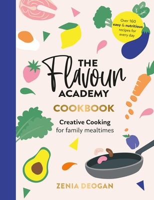 The Flavour Academy: Creative Cooking for Family Mealtimes - Zenia Deogan
