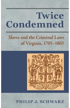 Coperta cărții 'Twice Condemned: Slaves and the Criminal Laws of Virginia, 1705-1865 - Philip J. Schwarz'