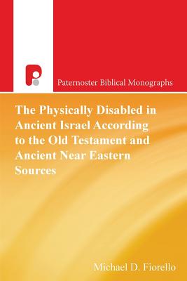 The Physically Disabled in Ancient Israel According to the Old Testament and Ancient Near Eastern Sources - Michael D. Fiorello