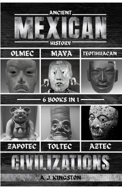 Ancient Mexican History: Olmec, Maya, Teotihuacan, Zapotec, Toltec, & Aztec Civilizations - A. J. Kingston
