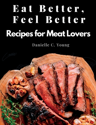 Eat Better, Feel Better: Recipes for Meat Lovers - Fish, Beef, Mutton, and Garnitures - Danielle C Young