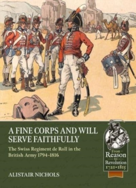 A Fine Corps and Will Serve Faithfully: The Swiss Regiment de Roll in the British Army 1794-1816 - Alistair Nichols