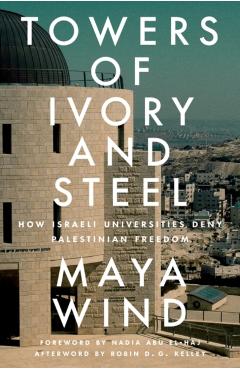 Towers of Ivory and Steel: How Israeli Universities Deny Palestinian Freedom - Maya Wind