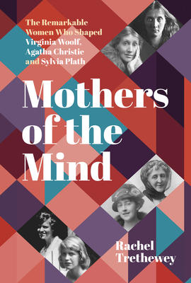 Mothers of the Mind: The Remarkable Women Who Shaped Virginia Woolf, Agatha Christie and Sylvia Plath - Rachel Trethewey