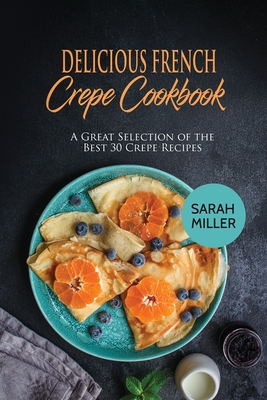 Delicious French Crepe Cookbook: A Great Selection of the Best 30 Crepe Recipes - Sarah Miller