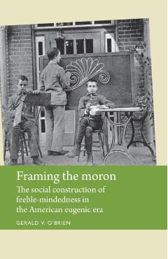 Coperta cărții 'Framing the Moron: The Social Construction of Feeble-Mindedness in the American Eugenic Era - Gerald O'brien'