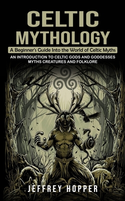 Celtic Mythology: A Beginner's Guide Into the World of Celtic Myths (An Introduction to Celtic Gods and Goddesses Myths Creatures and Fo - Jeffrey Hopper