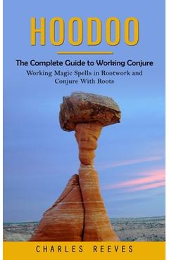 Coperta cărții 'Hoodoo: The Complete Guide to Working Conjure (Working Magic Spells in Rootwork and Conjure With Roots) - Charles Reeves'