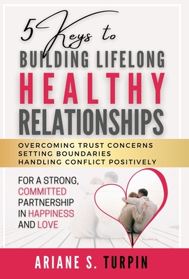 5 Keys to Building Lifelong Healthy Relationships: Overcoming Trust Concerns, Setting Boundaries, Handling Conflict Positively for a Strong, Committed - Ariane Turpin