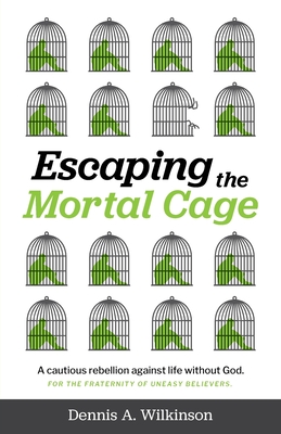 Escaping the Mortal Cage: A Cautious Rebellion Against Life Without God - Dennis A. Wilkinson