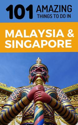 101 Amazing Things to Do in Malaysia & Singapore: Malaysia & Singapore Travel Guide - 101 Amazing Things