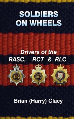 Soldiers On Wheels (Drivers of the RASC, RCT & RLC) - Brian (harry) Clacy