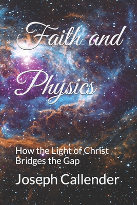 Faith and Physics: How the Light of Christ Bridges the Gap - Joseph I. Callender