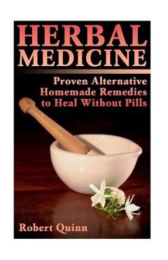 Herbal Medicine: Proven Alternative Homemade Remedies to Heal Without Pills - Robert Quinn