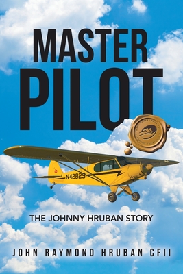 Master Pilot: The Johnny Hruban Story - John Raymond Hruban Cfii