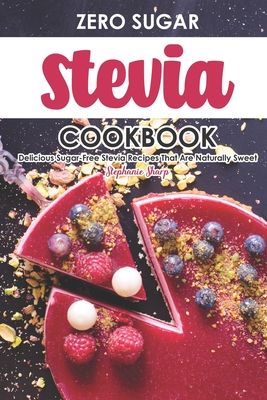 Zero Sugar Stevia Cookbook: Delicious Sugar-Free Stevia Recipes That Are Naturally Sweet - Stephanie Sharp